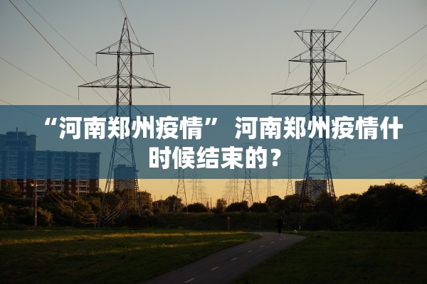 “河南郑州疫情	” 河南郑州疫情什时候结束的？