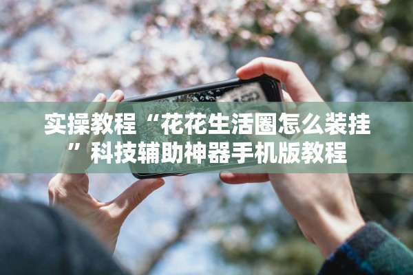 实操教程“花花生活圈怎么装挂”科技辅助神器手机版教程