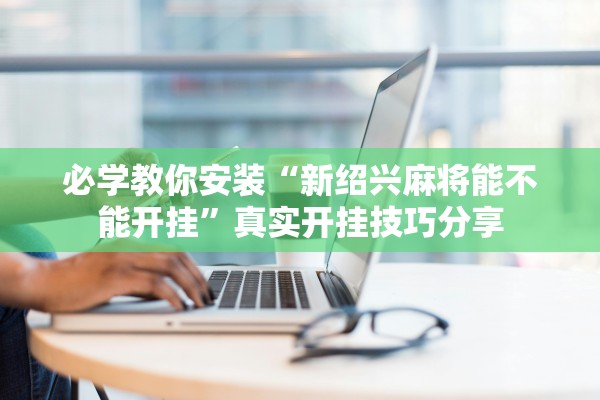 必学教你安装“新绍兴麻将能不能开挂”真实开挂技巧分享
