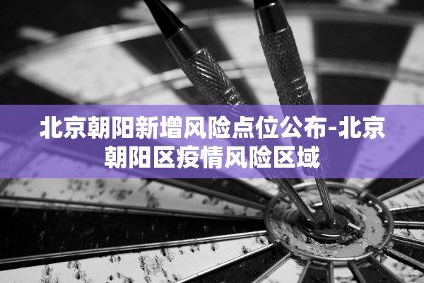 北京朝阳新增风险点位公布-北京朝阳区疫情风险区域
