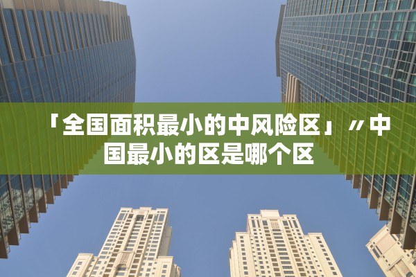 「全国面积最小的中风险区」〃中国最小的区是哪个区