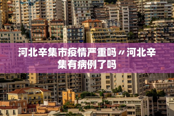 河北辛集市疫情严重吗〃河北辛集有病例了吗