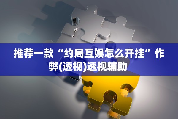 推荐一款“约局互娱怎么开挂	”作弊(透视)透视辅助 