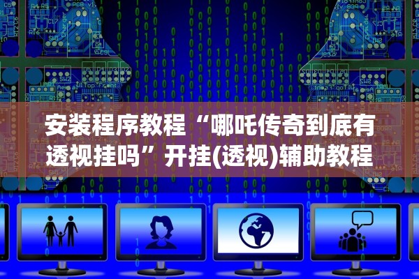 安装程序教程“哪吒传奇到底有透视挂吗	”开挂(透视)辅助教程