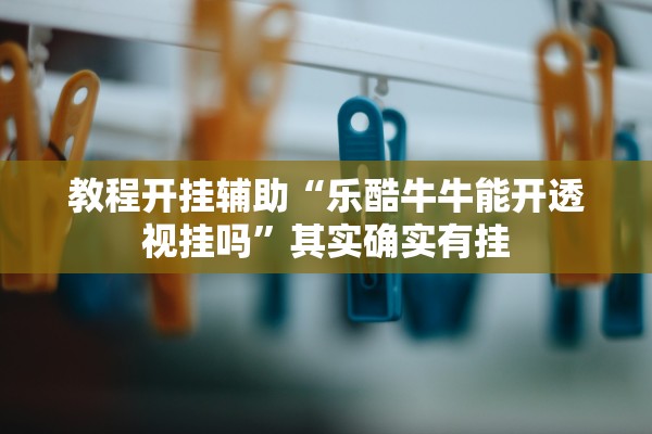教程开挂辅助“乐酷牛牛能开透视挂吗”其实确实有挂