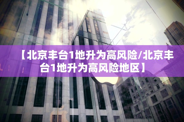 【北京丰台1地升为高风险/北京丰台1地升为高风险地区】