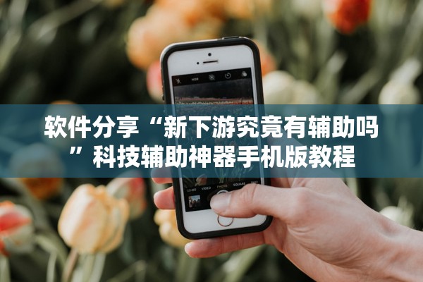 软件分享“新下游究竟有辅助吗	”科技辅助神器手机版教程