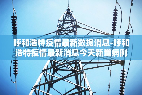 呼和浩特疫情最新数据消息-呼和浩特疫情最新消息今天新增病例