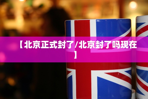【北京正式封了/北京封了吗现在】