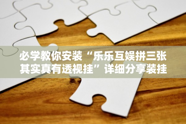 必学教你安装“乐乐互娱拼三张其实真有透视挂”详细分享装挂步骤