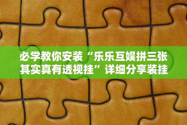 必学教你安装“乐乐互娱拼三张其实真有透视挂”详细分享装挂步骤