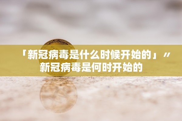 「新冠病毒是什么时候开始的」〃新冠病毒是何时开始的