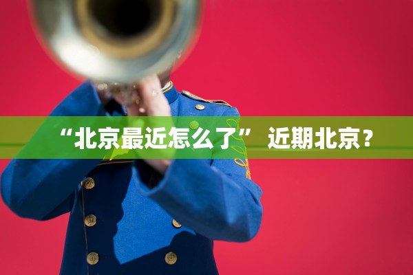 “北京最近怎么了” 近期北京？