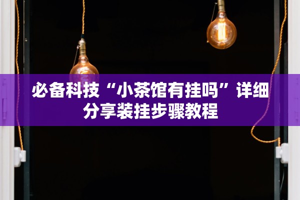必备科技“小茶馆有挂吗”详细分享装挂步骤教程