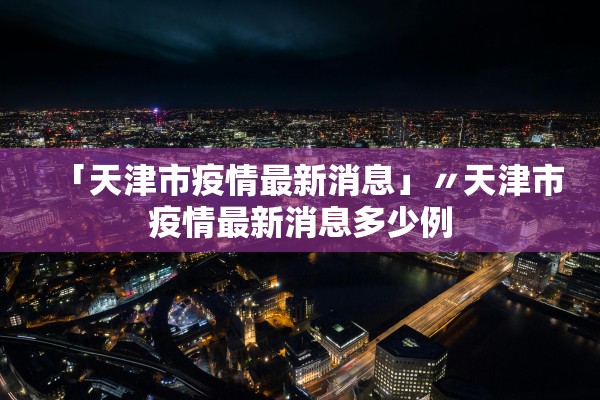 「天津市疫情最新消息」〃天津市疫情最新消息多少例 「天津市疫情最新消息」〃天津市疫情最新消息多少例