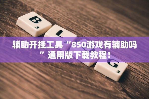 辅助开挂工具“850游戏有辅助吗”通用版下载教程！