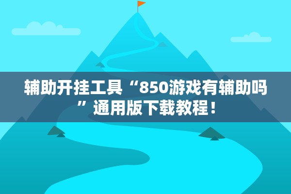 辅助开挂工具“850游戏有辅助吗”通用版下载教程！