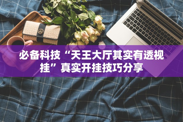 必备科技“天王大厅其实有透视挂”真实开挂技巧分享