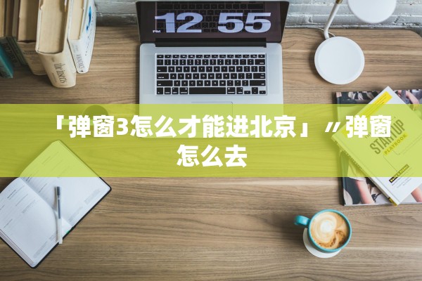 「弹窗3怎么才能进北京」〃弹窗怎么去