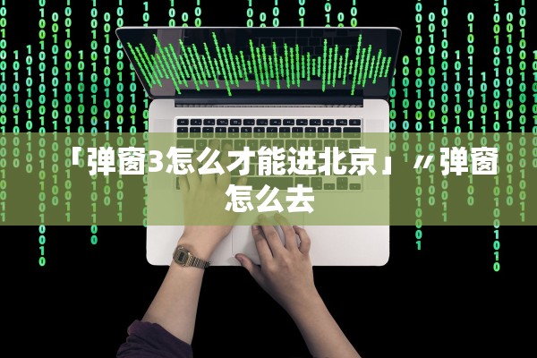 「弹窗3怎么才能进北京」〃弹窗怎么去