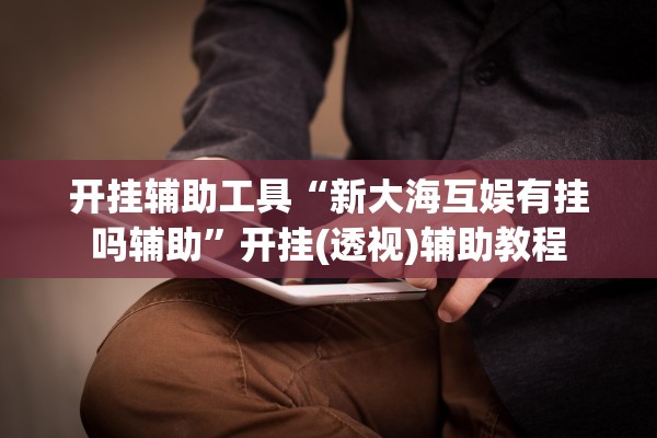 开挂辅助工具“新大海互娱有挂吗辅助	”开挂(透视)辅助教程