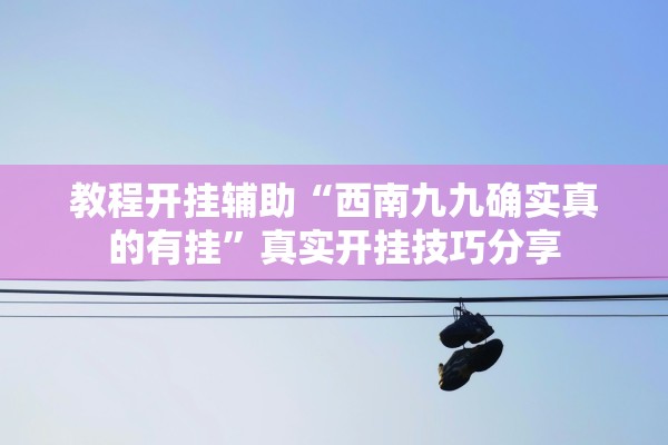 教程开挂辅助“西南九九确实真的有挂”真实开挂技巧分享
