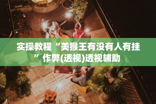实操教程“美猴王有没有人有挂	”作弊(透视)透视辅助 