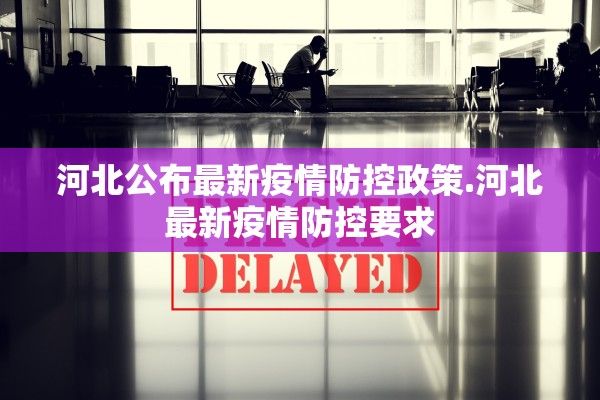 河北公布最新疫情防控政策.河北最新疫情防控要求