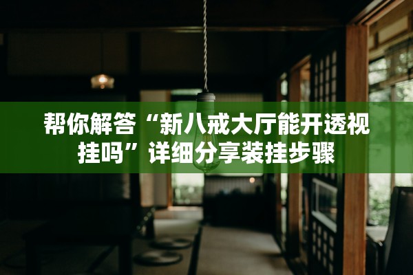 帮你解答“新八戒大厅能开透视挂吗”详细分享装挂步骤