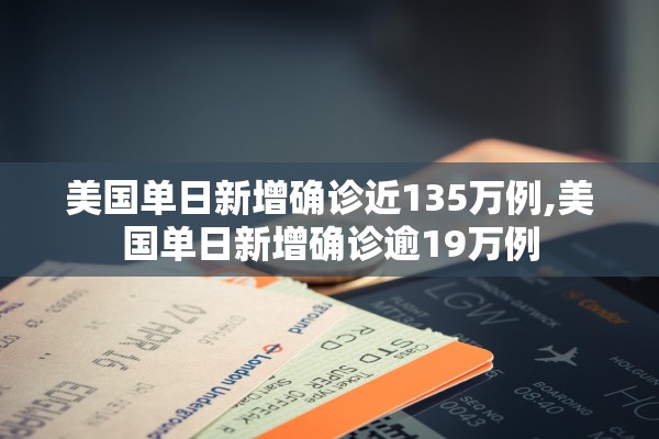 美国单日新增确诊近135万例,美国单日新增确诊逾19万例