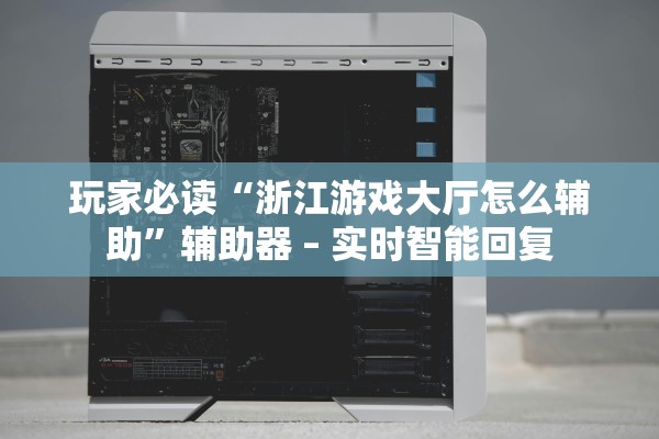 玩家必读“浙江游戏大厅怎么辅助”辅助器 – 实时智能回复