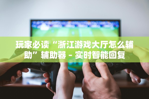 玩家必读“浙江游戏大厅怎么辅助”辅助器 – 实时智能回复