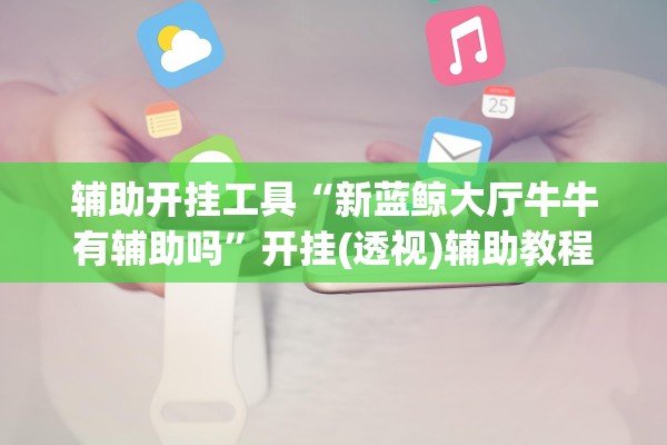 辅助开挂工具“新蓝鲸大厅牛牛有辅助吗”开挂(透视)辅助教程