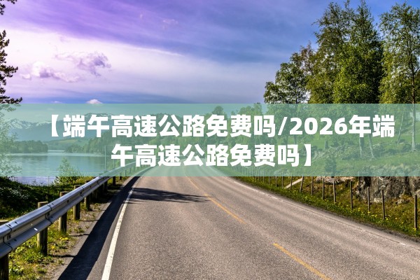 【端午高速公路免费吗/2026年端午高速公路免费吗】