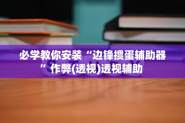 必学教你安装“边锋掼蛋辅助器”作弊(透视)透视辅助 