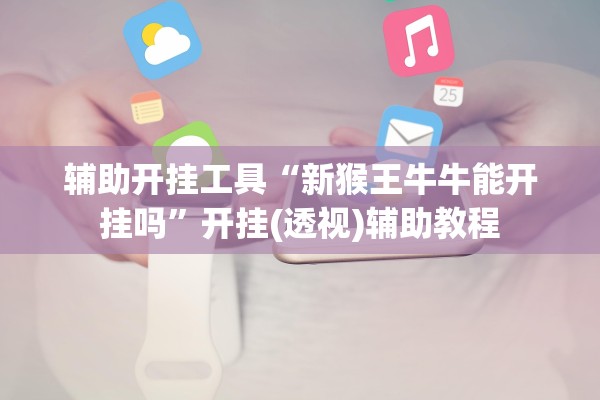 辅助开挂工具“新猴王牛牛能开挂吗”开挂(透视)辅助教程
