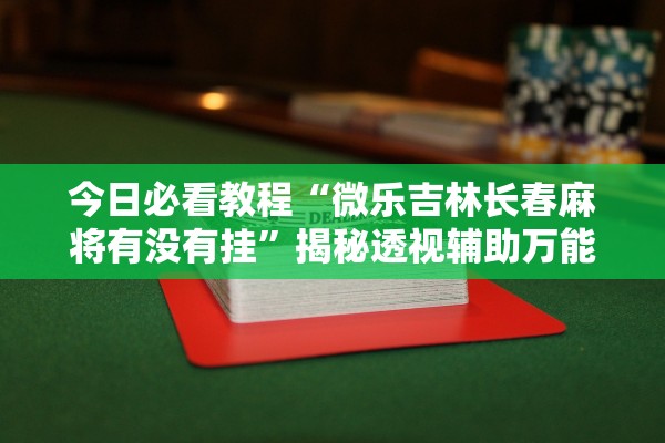 今日必看教程“微乐吉林长春麻将有没有挂”揭秘透视辅助万能挂用法