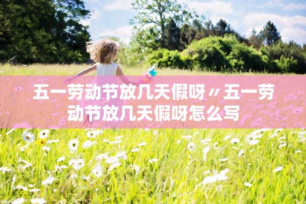 五一劳动节放几天假呀〃五一劳动节放几天假呀怎么写