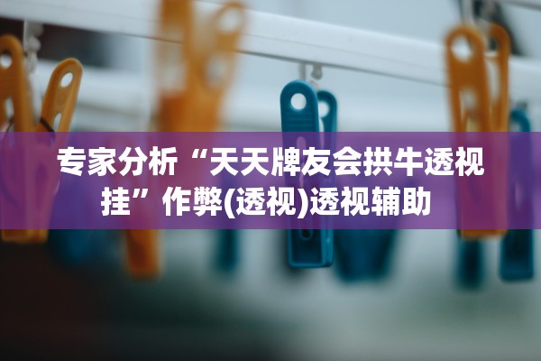 专家分析“天天牌友会拱牛透视挂”作弊(透视)透视辅助 