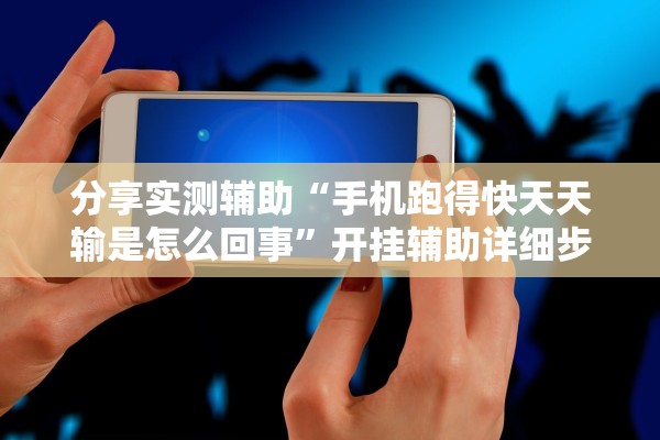 分享实测辅助“手机跑得快天天输是怎么回事”开挂辅助详细步骤