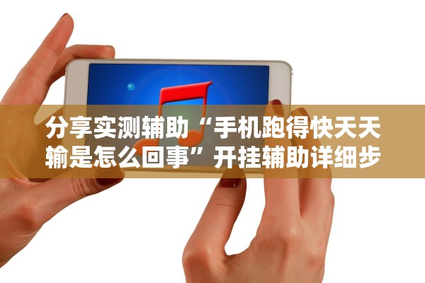 分享实测辅助“手机跑得快天天输是怎么回事	”开挂辅助详细步骤