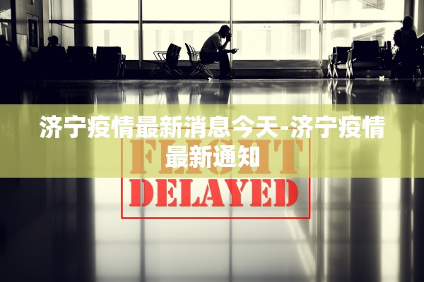 济宁疫情最新消息今天-济宁疫情最新通知 济宁疫情最新消息今天-济宁疫情最新通知