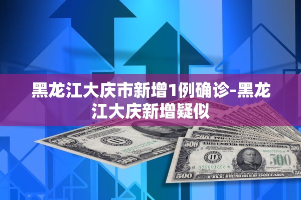 黑龙江大庆市新增1例确诊-黑龙江大庆新增疑似