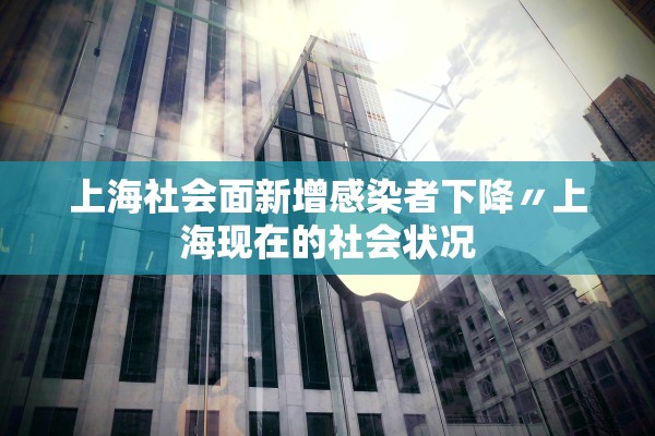 上海社会面新增感染者下降〃上海现在的社会状况