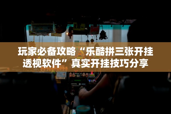 玩家必备攻略“乐酷拼三张开挂透视软件	”真实开挂技巧分享