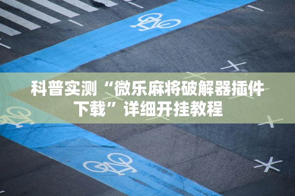 科普实测“微乐麻将破解器插件下载”详细开挂教程