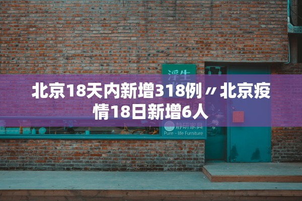 北京18天内新增318例〃北京疫情18日新增6人
