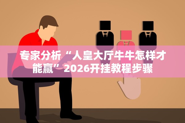 专家分析“人皇大厅牛牛怎样才能赢”2026开挂教程步骤