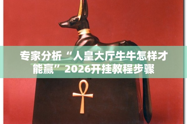 专家分析“人皇大厅牛牛怎样才能赢”2026开挂教程步骤