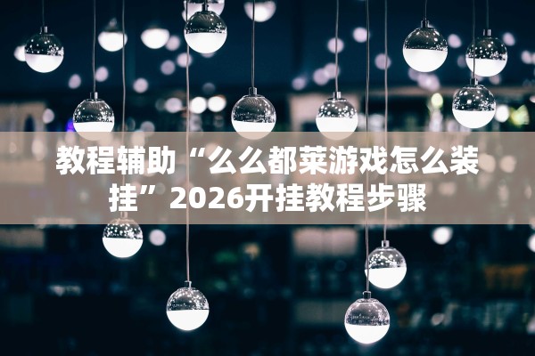 教程辅助“么么都莱游戏怎么装挂	”2026开挂教程步骤